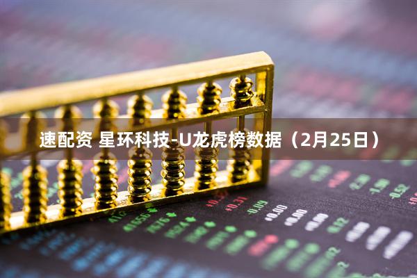 速配资 星环科技-U龙虎榜数据（2月25日）