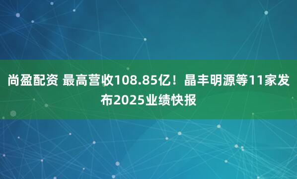 尚盈配资 最高营收108.85亿！晶丰明源等11家发布2025业绩快报