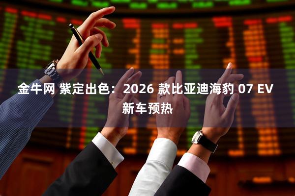 金牛网 紫定出色：2026 款比亚迪海豹 07 EV 新车预热