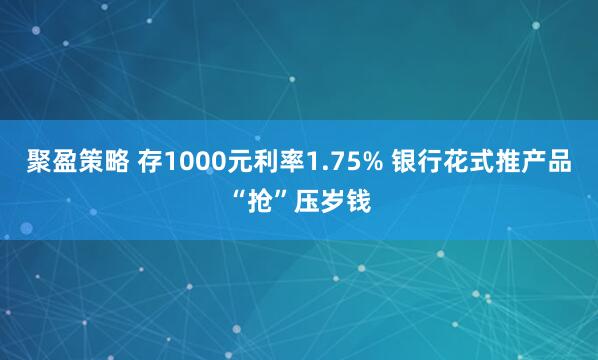 聚盈策略 存1000元利率1.75% 银行花式推产品“抢”压岁钱