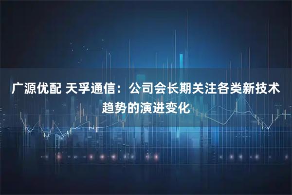 广源优配 天孚通信：公司会长期关注各类新技术趋势的演进变化