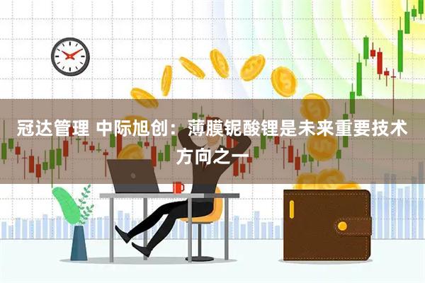 冠达管理 中际旭创：薄膜铌酸锂是未来重要技术方向之一