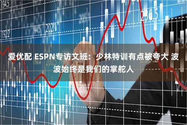 爱优配 ESPN专访文班：少林特训有点被夸大 波波始终是我们的掌舵人