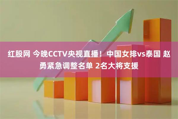 红股网 今晚CCTV央视直播！中国女排vs泰国 赵勇紧急调整名单 2名大将支援