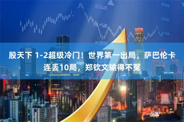 股天下 1-2超级冷门！世界第一出局，萨巴伦卡连丢10局，郑钦文输得不冤