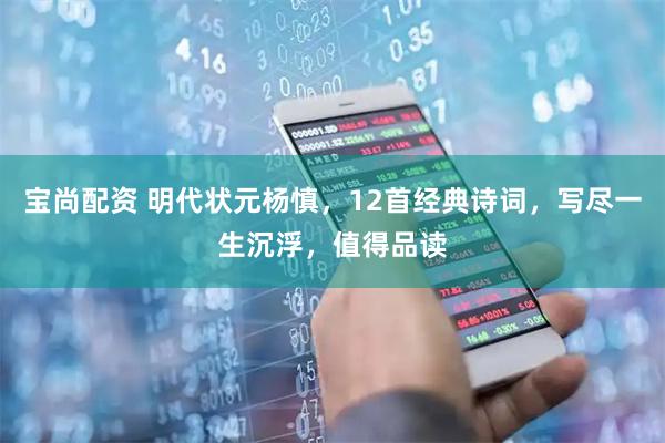 宝尚配资 明代状元杨慎，12首经典诗词，写尽一生沉浮，值得品读
