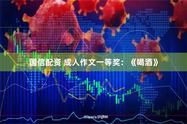 国信配资 成人作文一等奖：《喝酒》