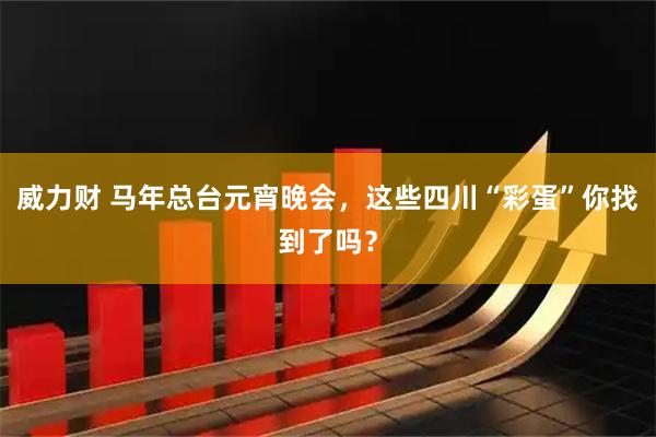 威力财 马年总台元宵晚会，这些四川“彩蛋”你找到了吗？
