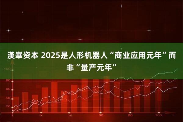 漢崋资本 2025是人形机器人“商业应用元年”而非“量产元年”