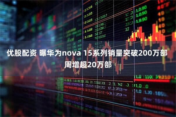 优股配资 曝华为nova 15系列销量突破200万部 周增超20万部