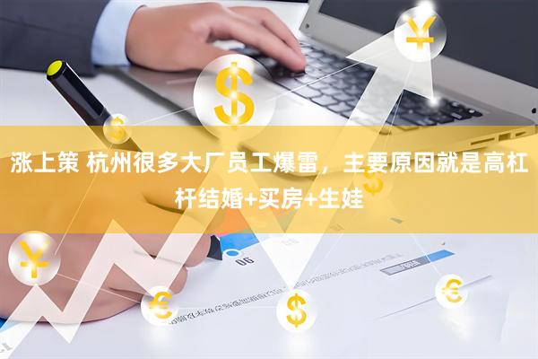 涨上策 杭州很多大厂员工爆雷，主要原因就是高杠杆结婚+买房+生娃