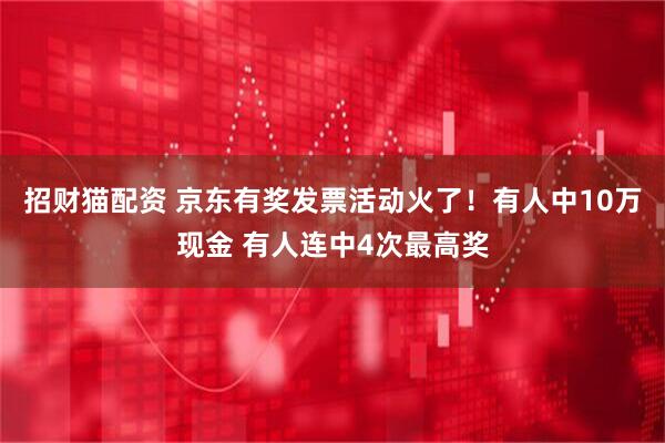 招财猫配资 京东有奖发票活动火了！有人中10万现金 有人连中4次最高奖