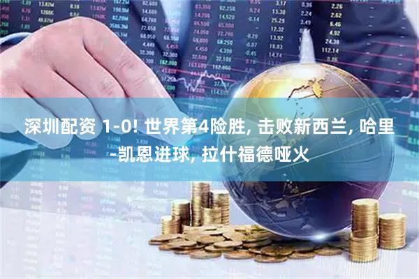 深圳配资 1-0! 世界第4险胜, 击败新西兰, 哈里-凯恩进球, 拉什福德哑火