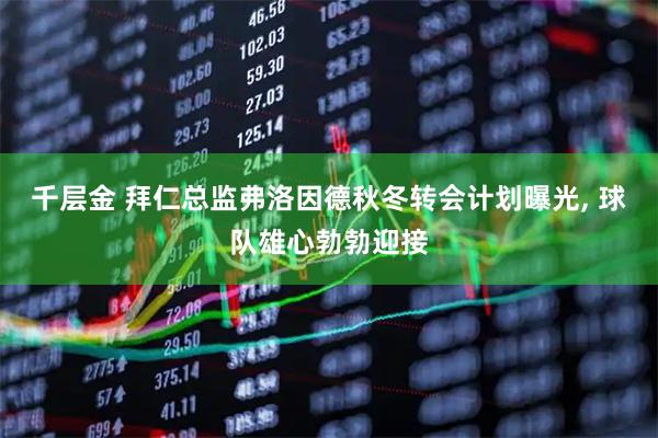 千层金 拜仁总监弗洛因德秋冬转会计划曝光, 球队雄心勃勃迎接