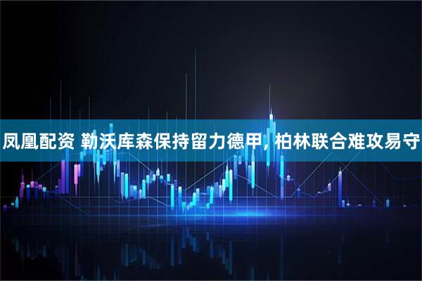 凤凰配资 勒沃库森保持留力德甲, 柏林联合难攻易守
