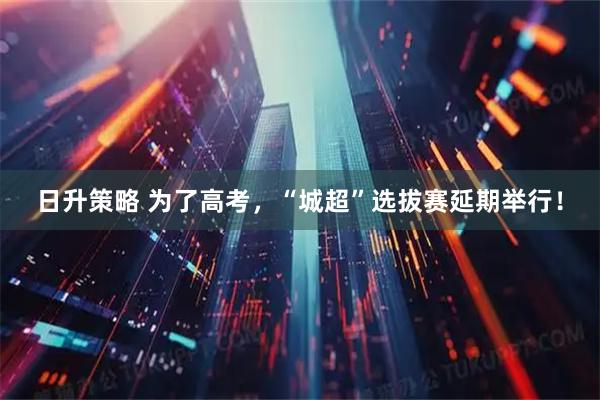 日升策略 为了高考，“城超”选拔赛延期举行！