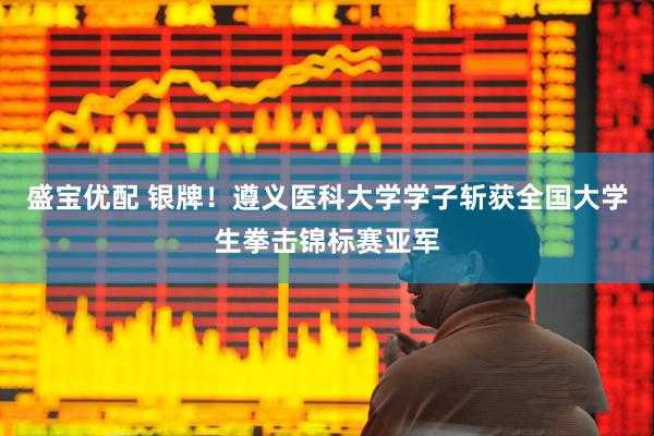 盛宝优配 银牌！遵义医科大学学子斩获全国大学生拳击锦标赛亚军