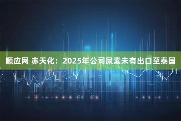 顺应网 赤天化：2025年公司尿素未有出口至泰国