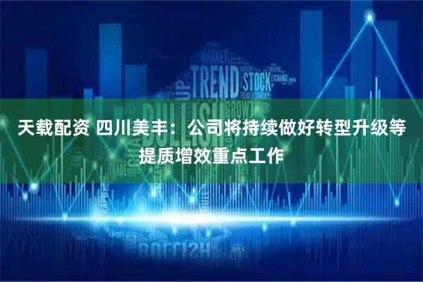 天载配资 四川美丰：公司将持续做好转型升级等提质增效重点工作