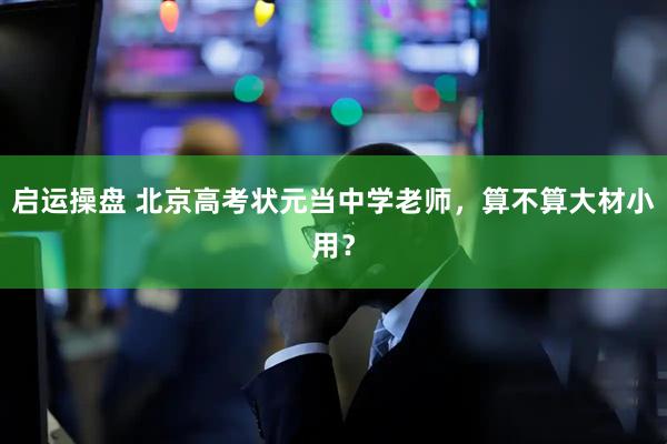 启运操盘 北京高考状元当中学老师，算不算大材小用？