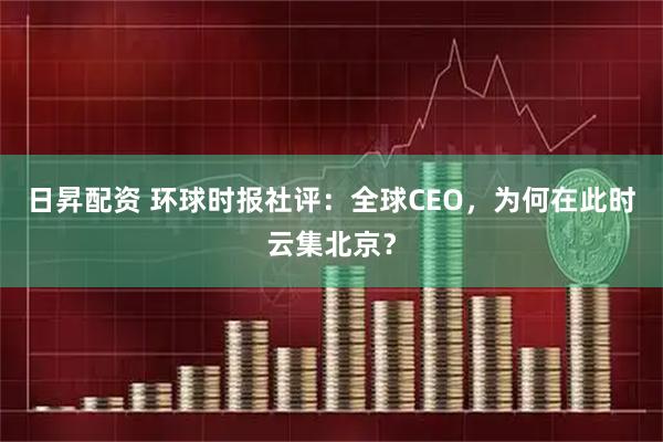 日昇配资 环球时报社评：全球CEO，为何在此时云集北京？