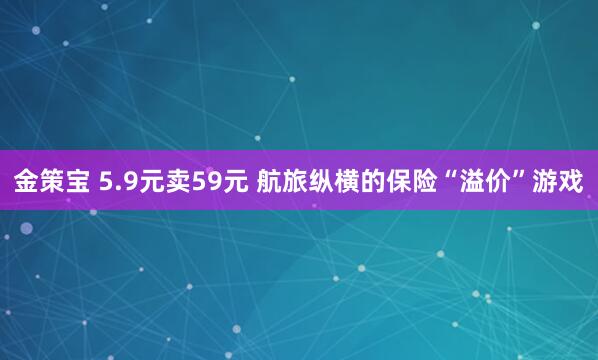 金策宝 5.9元卖59元 航旅纵横的保险“溢价”游戏