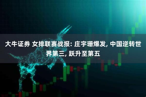 大牛证券 女排联赛战报: 庄宇珊爆发, 中国逆转世界第三, 跃升至第五