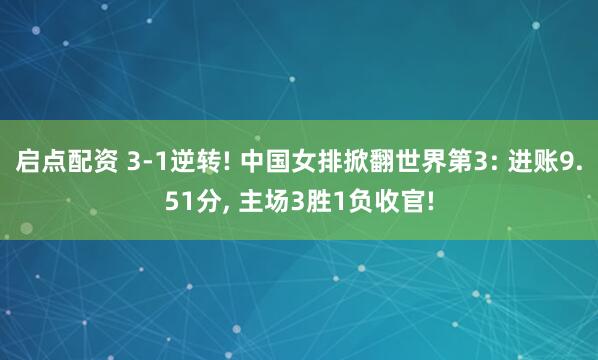 启点配资 3-1逆转! 中国女排掀翻世界第3: 进账9.51分, 主场3胜1负收官!