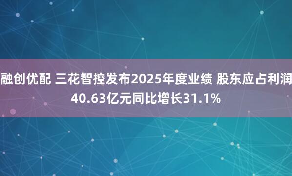 融创优配 三花智控发布2025年度业绩 股东应占利润40.63亿元同比增长31.1%