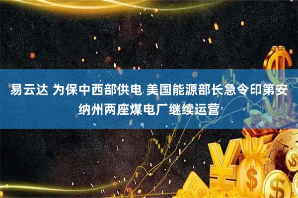 易云达 为保中西部供电 美国能源部长急令印第安纳州两座煤电厂继续运营
