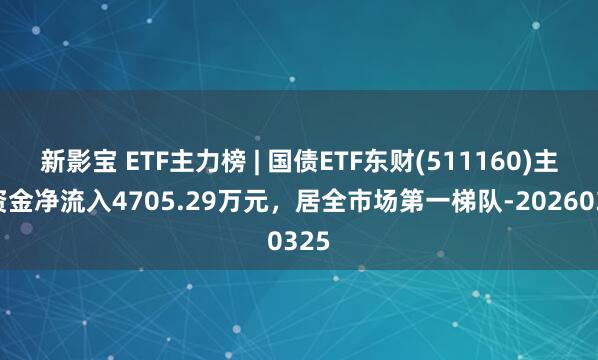 新影宝 ETF主力榜 | 国债ETF东财(511160)主力资金净流入4705.29万元，居全市场第一梯队-20260325