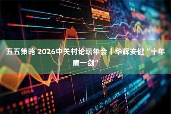 五五策略 2026中关村论坛年会｜华辉安健“十年磨一剑”