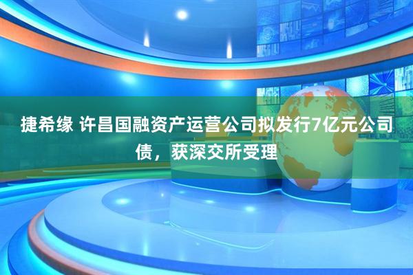 捷希缘 许昌国融资产运营公司拟发行7亿元公司债，获深交所受理