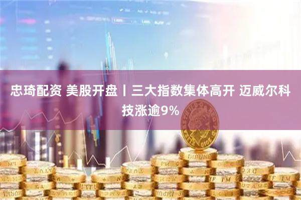 忠琦配资 美股开盘丨三大指数集体高开 迈威尔科技涨逾9%