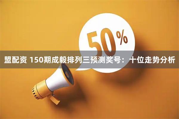 盟配资 150期成毅排列三预测奖号：十位走势分析