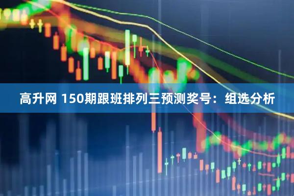 高升网 150期跟班排列三预测奖号：组选分析