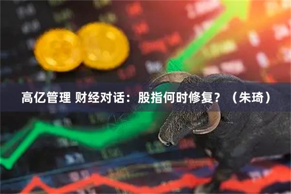 高亿管理 财经对话：股指何时修复？（朱琦）