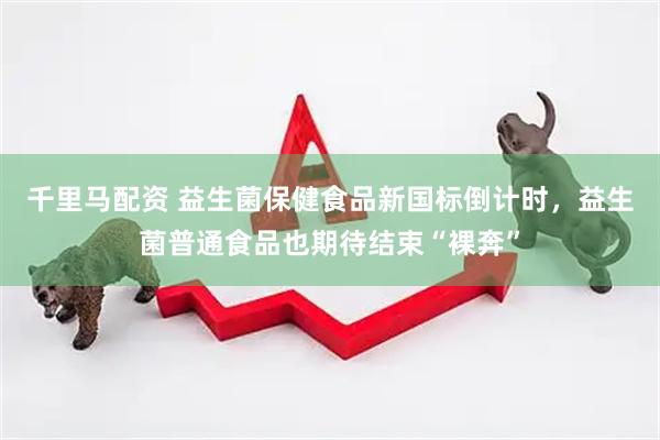 千里马配资 益生菌保健食品新国标倒计时，益生菌普通食品也期待结束“裸奔”