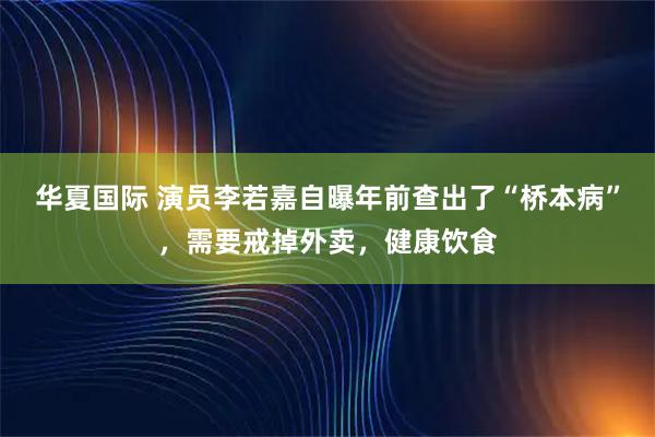 华夏国际 演员李若嘉自曝年前查出了“桥本病”，需要戒掉外卖，健康饮食