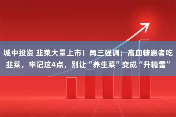 城中投资 韭菜大量上市！再三强调：高血糖患者吃韭菜，牢记这4点，别让“养生菜”变成“升糖雷”