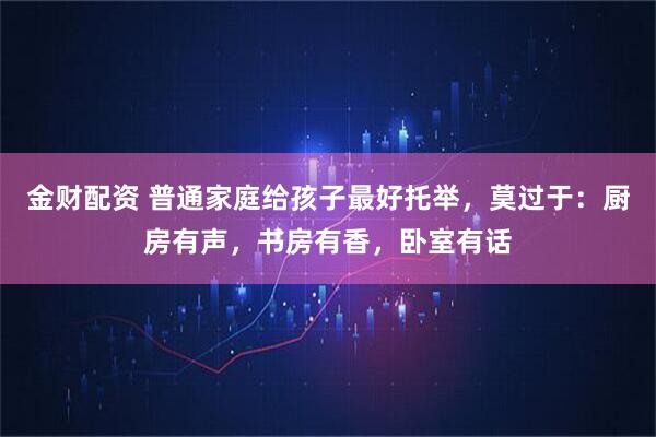 金财配资 普通家庭给孩子最好托举，莫过于：厨房有声，书房有香，卧室有话