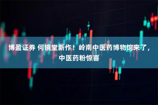 博盈证券 何镜堂新作！岭南中医药博物馆来了，中医药粉惊喜