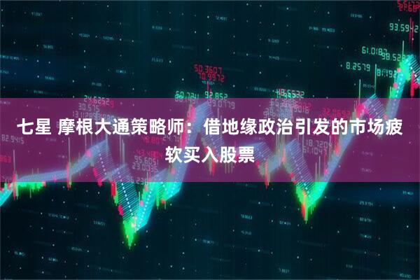 七星 摩根大通策略师:借地缘政治引发的市场疲软买入股票