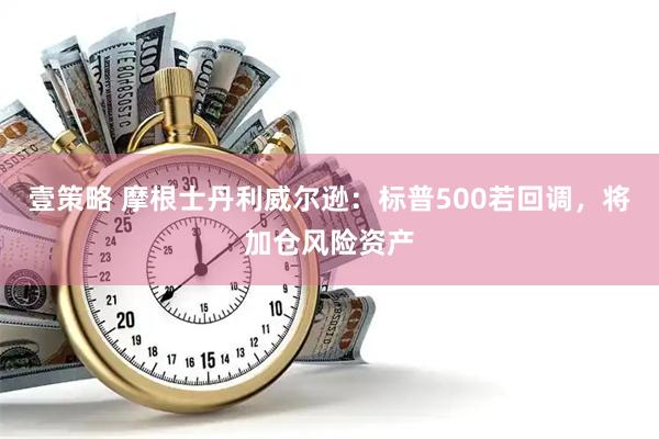 壹策略 摩根士丹利威尔逊：标普500若回调，将加仓风险资产