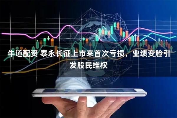 牛道配资 泰永长征上市来首次亏损，业绩变脸引发股民维权