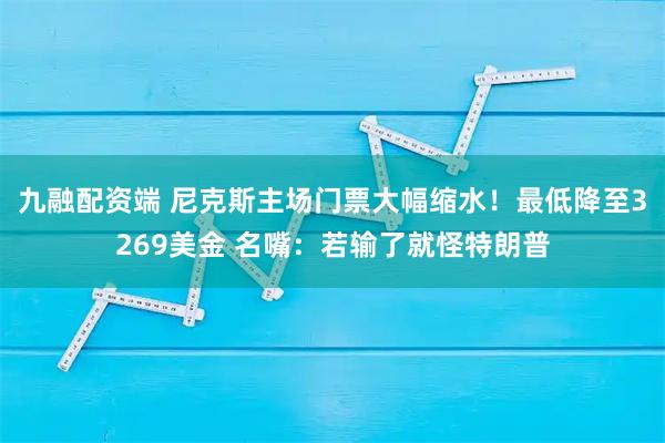 九融配资端 尼克斯主场门票大幅缩水!最低降至3269美金 名嘴:若输了就怪特朗普