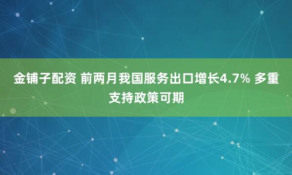 金铺子配资 前两月我国服务出口增长4.7% 多重支持政策可期