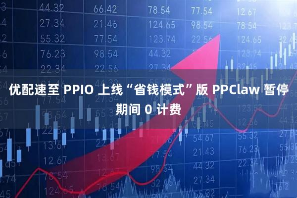 优配速至 PPIO 上线“省钱模式”版 PPClaw 暂停期间 0 计费