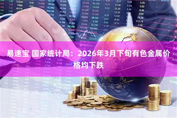 易速宝 国家统计局：2026年3月下旬有色金属价格均下跌