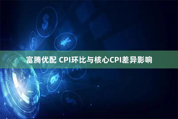 富腾优配 CPI环比与核心CPI差异影响